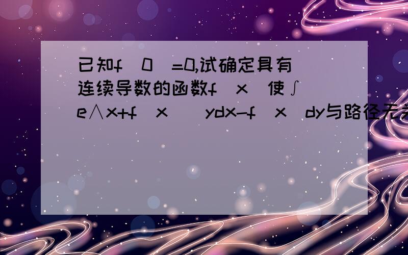 已知f(0)=0,试确定具有连续导数的函数f(x)使∫[e∧x+f(x)]ydx-f(x)dy与路径无关