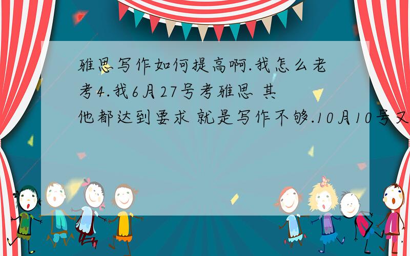 雅思写作如何提高啊.我怎么老考4.我6月27号考雅思 其他都达到要求 就是写作不够.10月10号又去考 结果其他的都有提高 可写作还是4.我快疯了.考前也没少练 我实在难以接受 求大哥门 给小弟