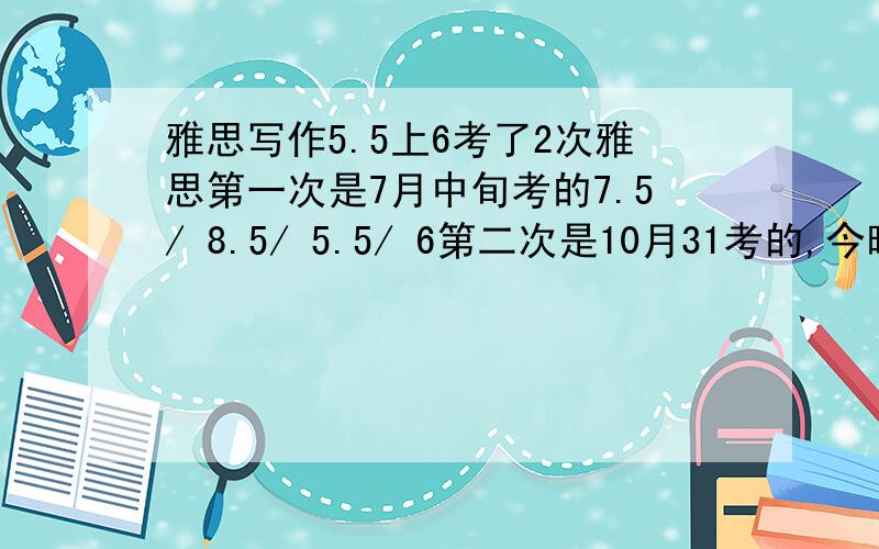 雅思写作5.5上6考了2次雅思第一次是7月中旬考的7.5/ 8.5/ 5.5/ 6第二次是10月31考的,今晚刚出的分7/ 8.5/ 5.5/ 6我真的心急如焚.网上看了很多帖子和建议但还是在想 或许有人和我情况一样单词、语