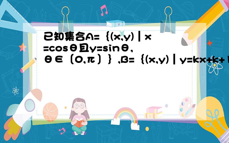 已知集合A=｛(x,y)︱x=cosθ且y=sinθ, θ∈〔0,π〕｝,B=｛(x,y)︱y=kx+k+1｝若A∩B有两个元素,则k的取值范围是          答案-1/2≦k