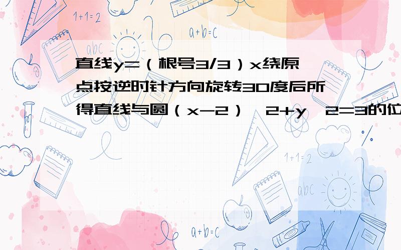 直线y=（根号3/3）x绕原点按逆时针方向旋转30度后所得直线与圆（x-2）^2+y^2=3的位置关系