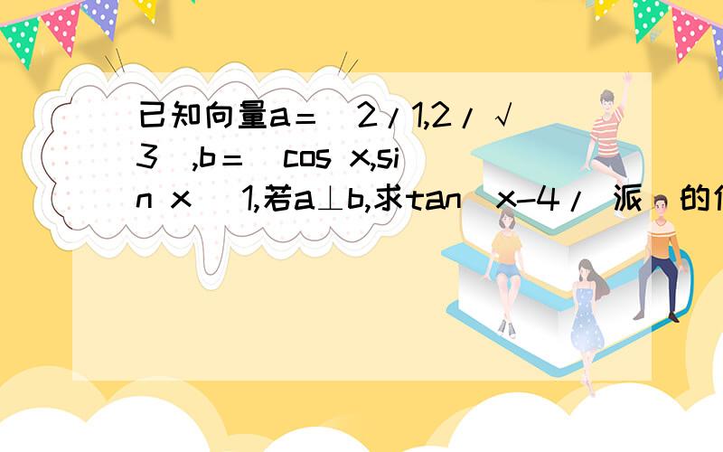 已知向量a＝（2/1,2/√3）,b＝（cos x,sin x） 1,若a⊥b,求tan（x-4/ 派）的值.2 若函数f（x）＝a.b,求函数f（x）的最小正周期的单调递增区间,