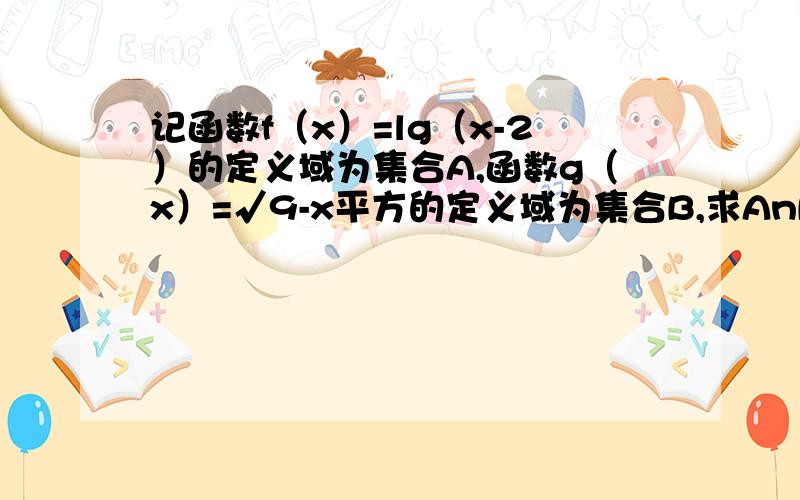 记函数f（x）=lg（x-2）的定义域为集合A,函数g（x）=√9-x平方的定义域为集合B,求AnB和AUB