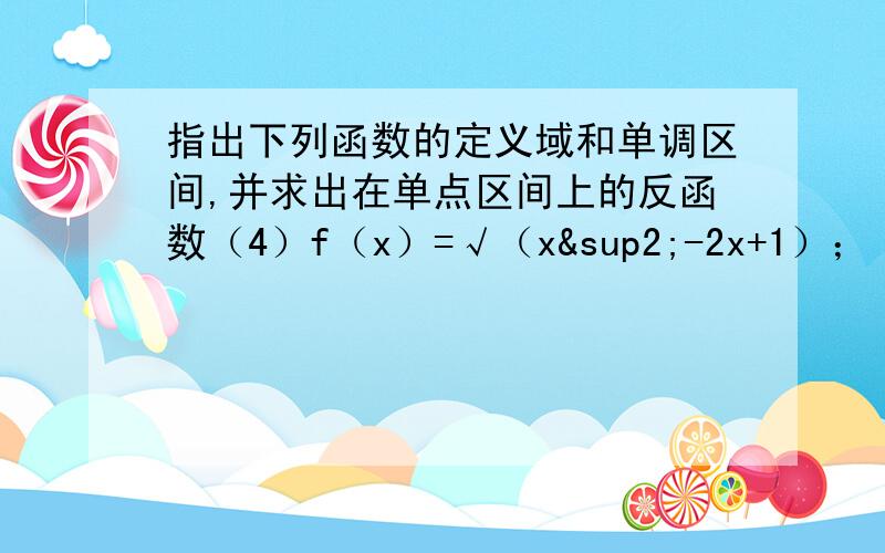 指出下列函数的定义域和单调区间,并求出在单点区间上的反函数（4）f（x）=√（x²-2x+1）；（5）f（x）=x/5x+1