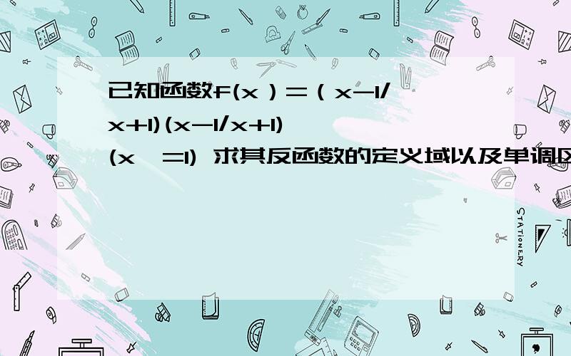 已知函数f(x）=（x-1/x+1)(x-1/x+1) (x>=1) 求其反函数的定义域以及单调区间の抱歉哪，是（x-1）/（x+1），麻烦你了