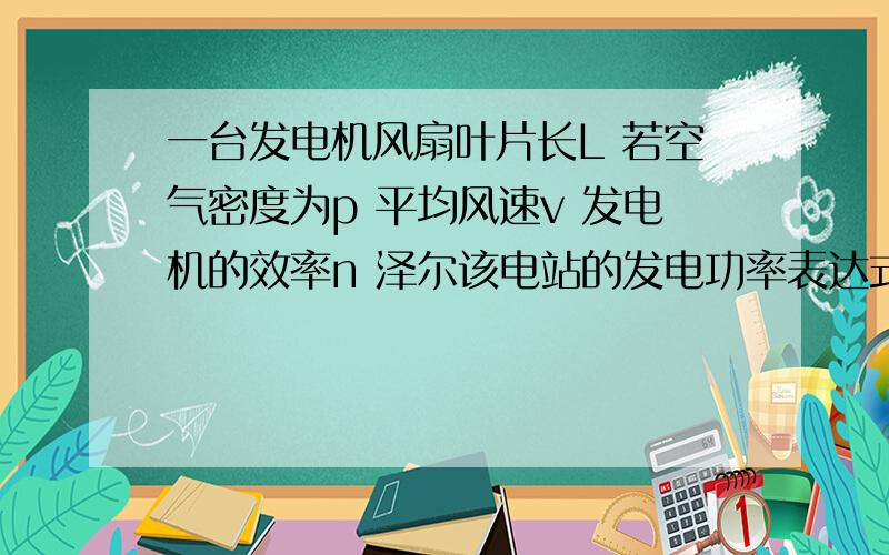 一台发电机风扇叶片长L 若空气密度为p 平均风速v 发电机的效率n 泽尔该电站的发电功率表达式是什么