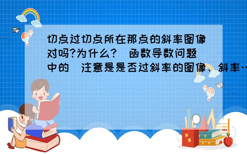 切点过切点所在那点的斜率图像对吗?为什么?（函数导数问题中的）注意是是否过斜率的图像、斜率…＝＝那个上面两个回答的我知道额…