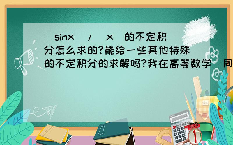 (sinx)/(x)的不定积分怎么求的?能给一些其他特殊的不定积分的求解吗?我在高等数学(同济第六版)没有看到求解的例子。书上只说原函数不是初等函数,但没有给出解答