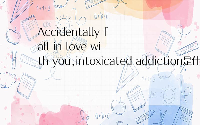 Accidentally fall in love with you,intoxicated addiction是什么意思