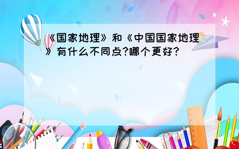 《国家地理》和《中国国家地理》有什么不同点?哪个更好?