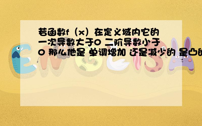 若函数f（x）在定义域内它的一次导数大于0 二阶导数小于0 那么他是 单调增加 还是减少的 是凸的还是凹的