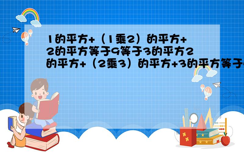 1的平方+（1乘2）的平方+2的平方等于9等于3的平方2的平方+（2乘3）的平方+3的平方等于49等于7的平方3的平方+（3乘4）的平方+4的平方等于169等于13的平方（1）你发现了什么规律（2）说明这个