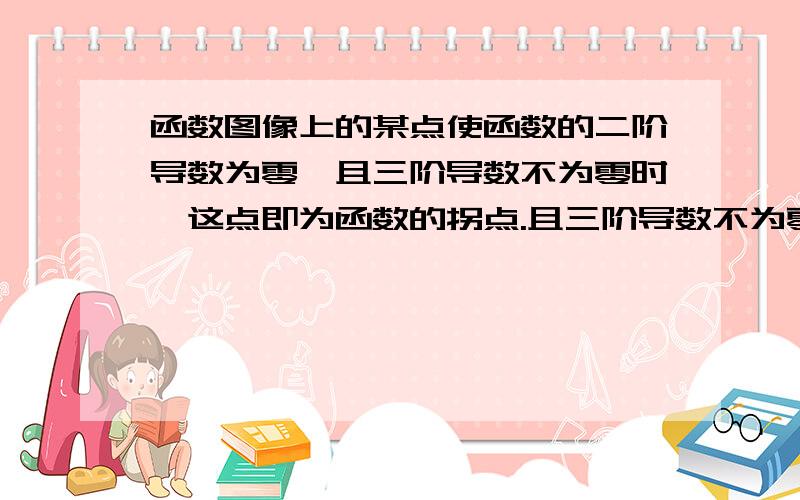 函数图像上的某点使函数的二阶导数为零,且三阶导数不为零时,这点即为函数的拐点.且三阶导数不为零时