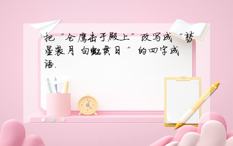 把“仓鹰击于殿上”改写成“彗星袭月 白虹贯日 ”的四字成语.