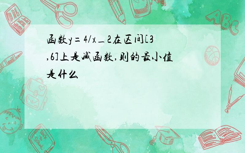 函数y=4/x_2在区间[3,6]上是减函数,则的最小值是什么