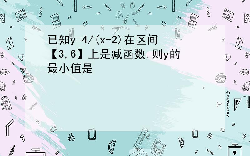 已知y=4/(x-2)在区间【3,6】上是减函数,则y的最小值是