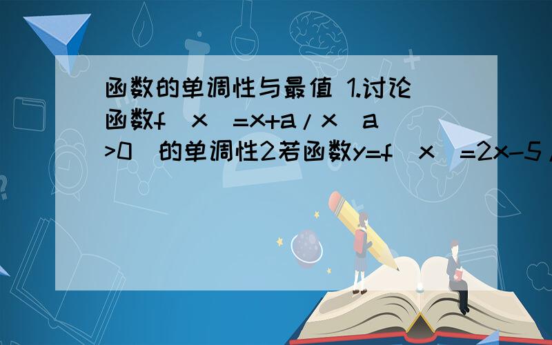 函数的单调性与最值 1.讨论函数f(x)=x+a/x(a>0)的单调性2若函数y=f(x)=2x-5/x-3的值域是[-4,2),求f(x)的定义域