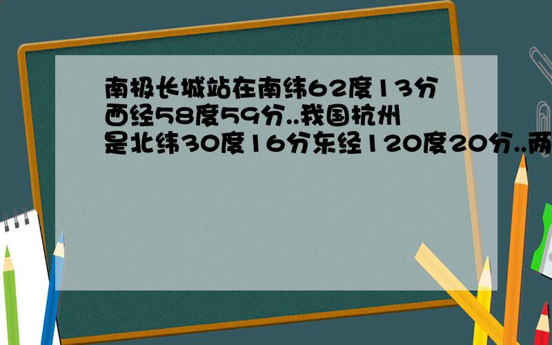 南极长城站在南纬62度13分西经58度59分..我国杭州是北纬30度16分东经120度20分..两者间的距离是多少,具体怎么算