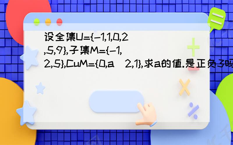 设全集U={-1,1,0,2,5,9},子集M={-1,2,5},CuM={0,a^2,1},求a的值.是正负3吗?