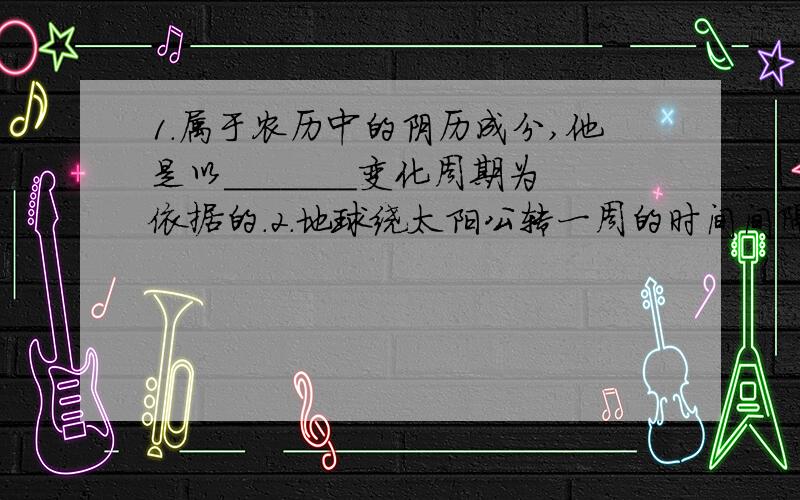 1.属于农历中的阴历成分,他是以_______变化周期为依据的.2.地球绕太阳公转一周的时间间隔称为______,长度为______日.3.节气是将______和______时序相结合的一种计时方法.4.夏至时广州的昼夜状况