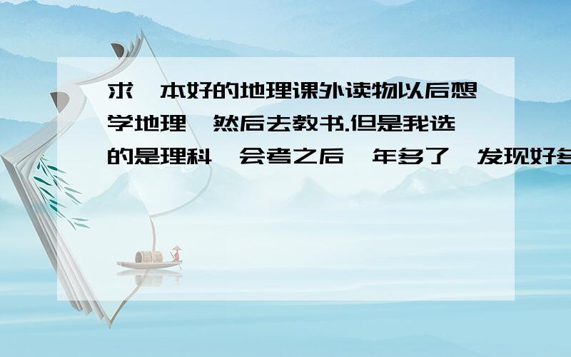 求一本好的地理课外读物以后想学地理,然后去教书.但是我选的是理科,会考之后一年多了,发现好多东西都不记得了……求大家给我推荐一本对我这种情况能有帮助的读物.