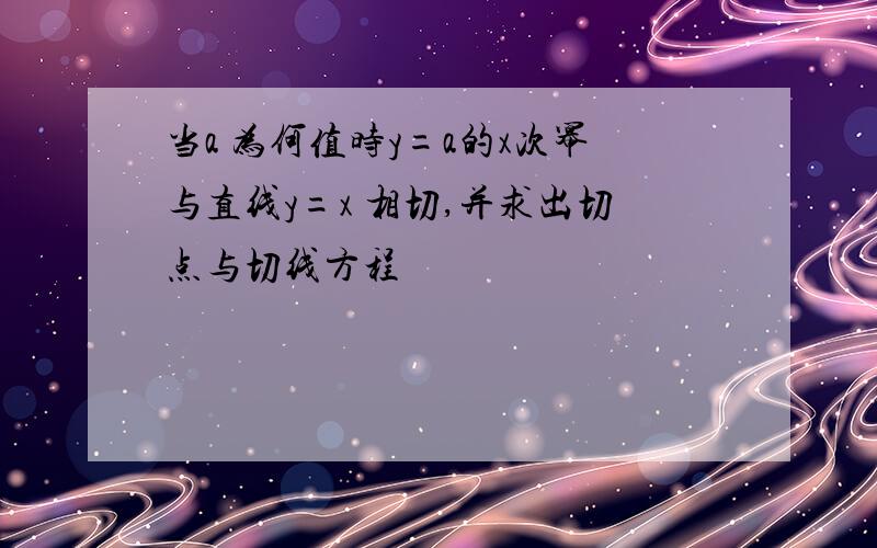 当a 为何值时y=a的x次幂与直线y=x 相切,并求出切点与切线方程