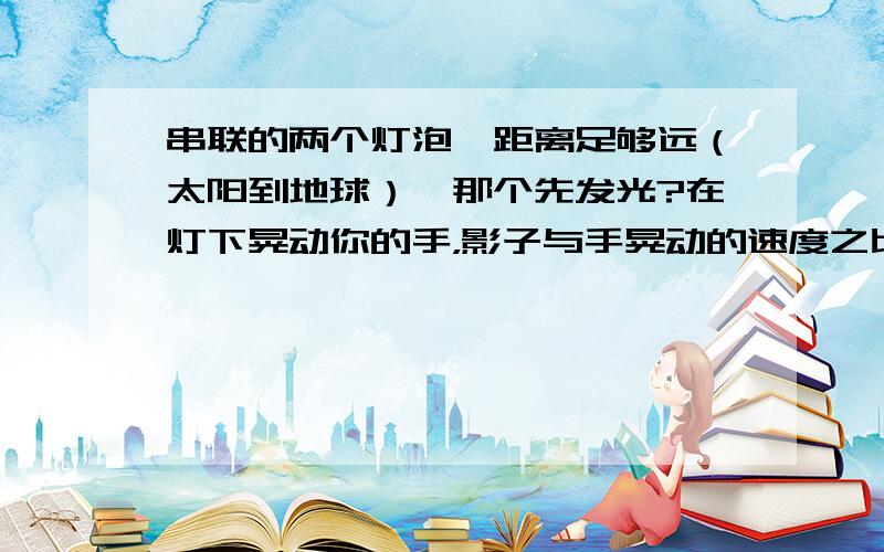 串联的两个灯泡,距离足够远（太阳到地球）,那个先发光?在灯下晃动你的手，影子与手晃动的速度之比等于它们到灯的距离之比。如果你朝月球晃动手电筒，你很容易就能让落在月球上的光