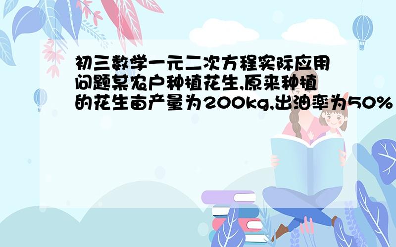 初三数学一元二次方程实际应用问题某农户种植花生,原来种植的花生亩产量为200kg,出油率为50%（即毎100kg花生可加工成花生油50kg）.现在种植新品种花生后,每亩收获的花生可加工成花生油132k