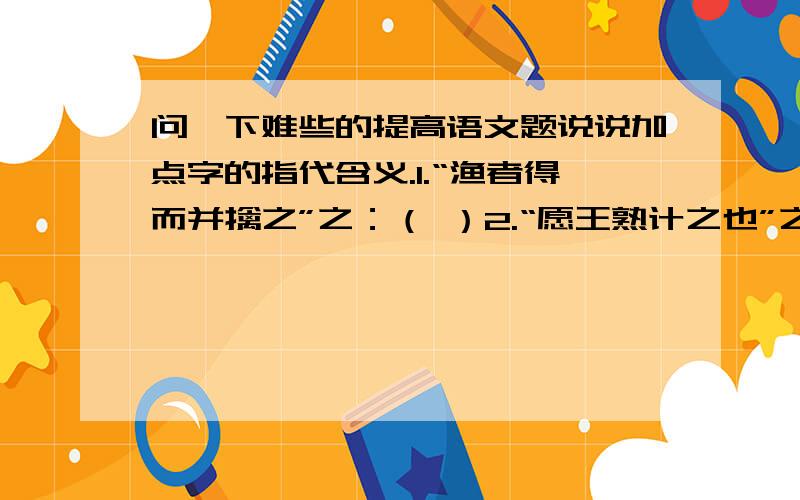 问一下难些的提高语文题说说加点字的指代含义.1.“渔者得而并擒之”之：（ ）2.“愿王熟计之也”之：（ ）