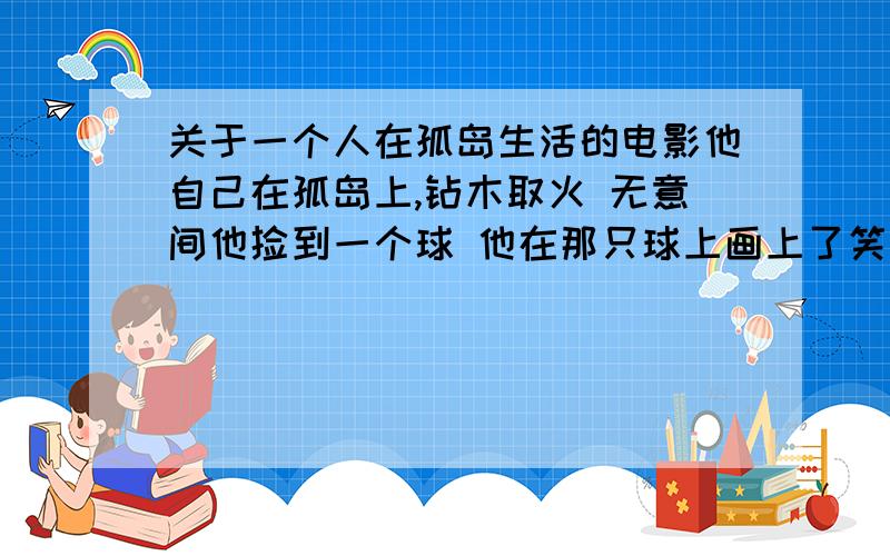 关于一个人在孤岛生活的电影他自己在孤岛上,钻木取火 无意间他捡到一个球 他在那只球上画上了笑脸 结果也是那只球陪伴着他在孤岛上生活的几年 请问这部叫什么电影呢?