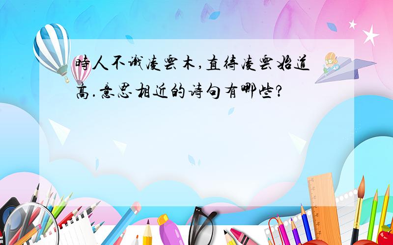 时人不识凌云木,直待凌云始道高.意思相近的诗句有哪些?