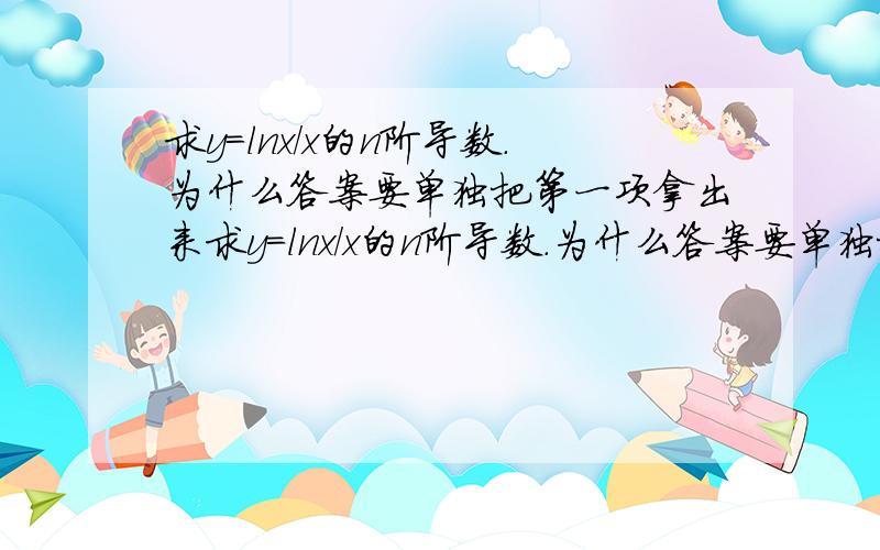 求y=lnx/x的n阶导数.为什么答案要单独把第一项拿出来求y=lnx/x的n阶导数.为什么答案要单独把第一项拿出来