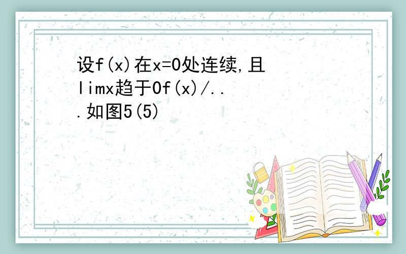 设f(x)在x=0处连续,且limx趋于0f(x)/...如图5(5)