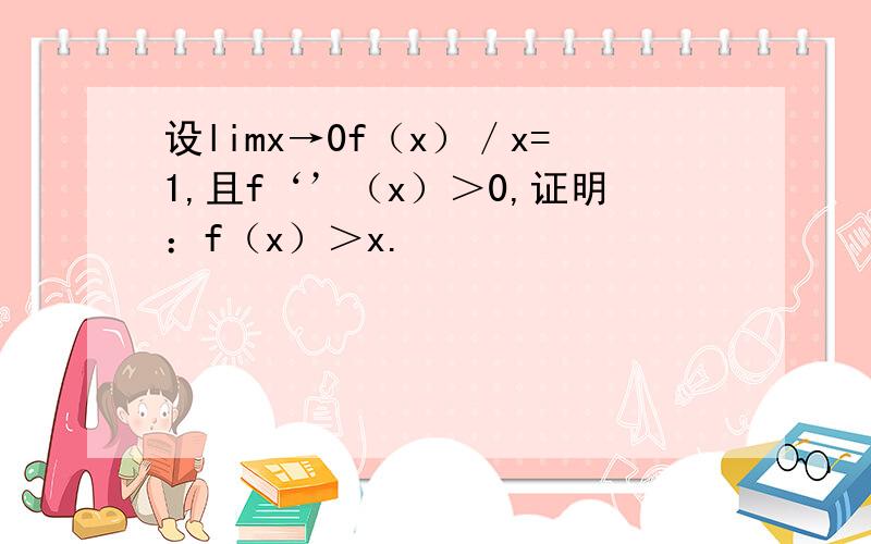 设limx→0f（x）／x=1,且f‘’（x）＞0,证明：f（x）＞x.