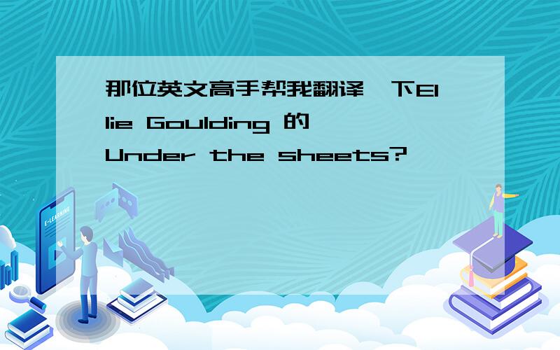 那位英文高手帮我翻译一下Ellie Goulding 的Under the sheets?