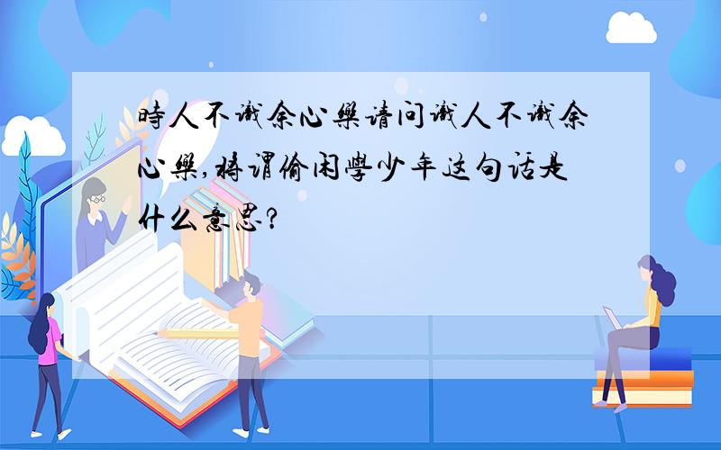 时人不识余心乐请问识人不识余心乐,将谓偷闲学少年这句话是什么意思?