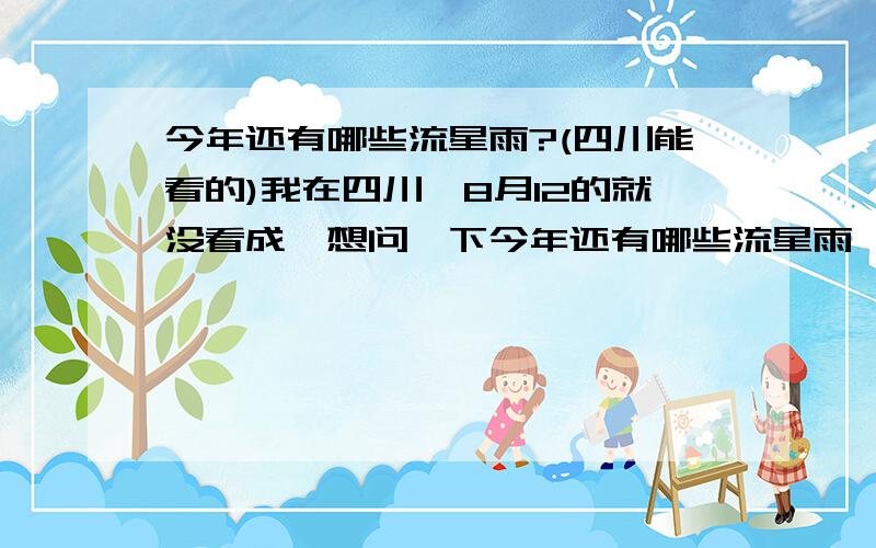 今年还有哪些流星雨?(四川能看的)我在四川,8月12的就没看成,想问一下今年还有哪些流星雨,要我们这里可以看的.