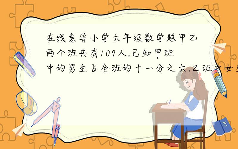 在线急等小学六年级数学题甲乙两个班共有109人,已知甲班中的男生占全班的十一分之六,乙班中女生占全班的九分之四,则两班共有男生多少人?学过微积分的同志请列出微积分解答步骤