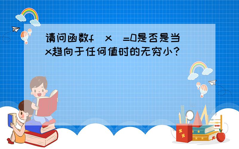 请问函数f(x)=0是否是当x趋向于任何值时的无穷小?