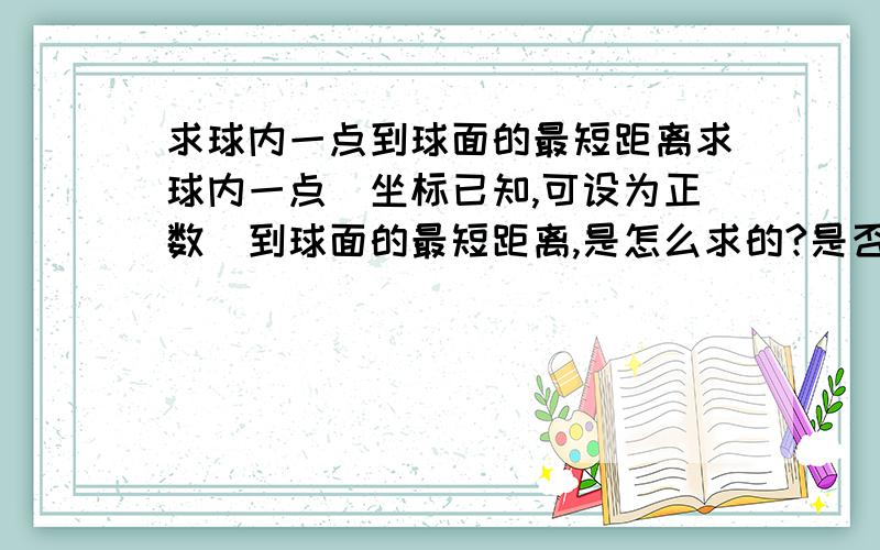 求球内一点到球面的最短距离求球内一点（坐标已知,可设为正数）到球面的最短距离,是怎么求的?是否是球直径减去此点到球心的距离?