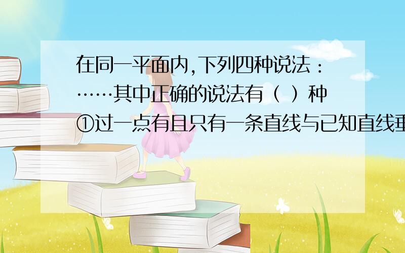 在同一平面内,下列四种说法：……其中正确的说法有（ ）种①过一点有且只有一条直线与已知直线垂直②过直线外一点有且只有一条直线与已知直线垂直③平行于同一直线的两条直线平行