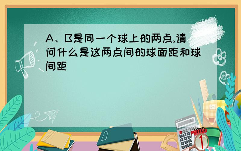 A、B是同一个球上的两点,请问什么是这两点间的球面距和球间距