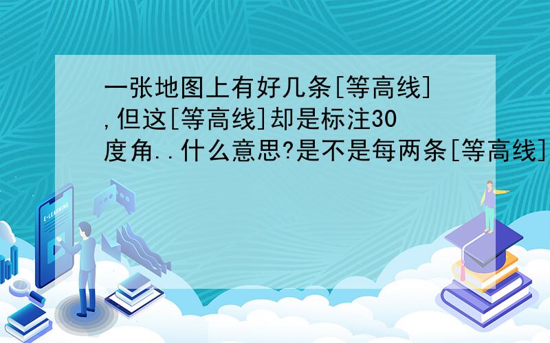 一张地图上有好几条[等高线],但这[等高线]却是标注30度角..什么意思?是不是每两条[等高线]之间的仰角是以30度增加的?但这样的话3条等高线不就等于90度,垂直了么..= = 求解!急求!