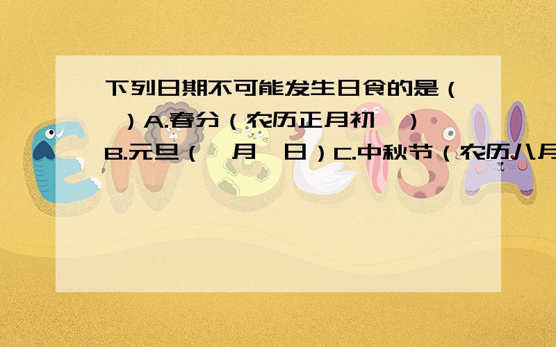 下列日期不可能发生日食的是（ ）A.春分（农历正月初一）B.元旦（一月一日）C.中秋节（农历八月十五）D.国庆节（十月一日）