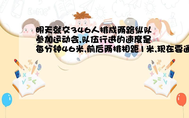 明天就交346人排成两路纵队参加运动会,队伍行进的速度是每分钟46米,前后两排相距1米,现在要通过518米的大桥,共需几分钟?