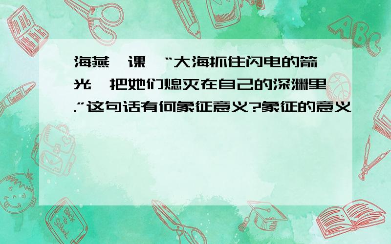 海燕一课,“大海抓住闪电的箭光,把她们熄灭在自己的深渊里.”这句话有何象征意义?象征的意义