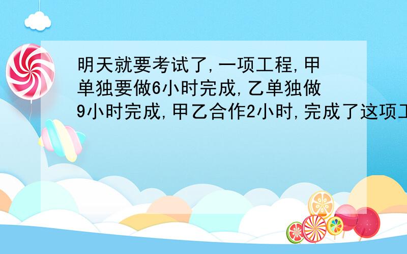 明天就要考试了,一项工程,甲单独要做6小时完成,乙单独做9小时完成,甲乙合作2小时,完成了这项工程的（ ）,剩下的甲单独做,要做（ ）小时完成?回答要带算式