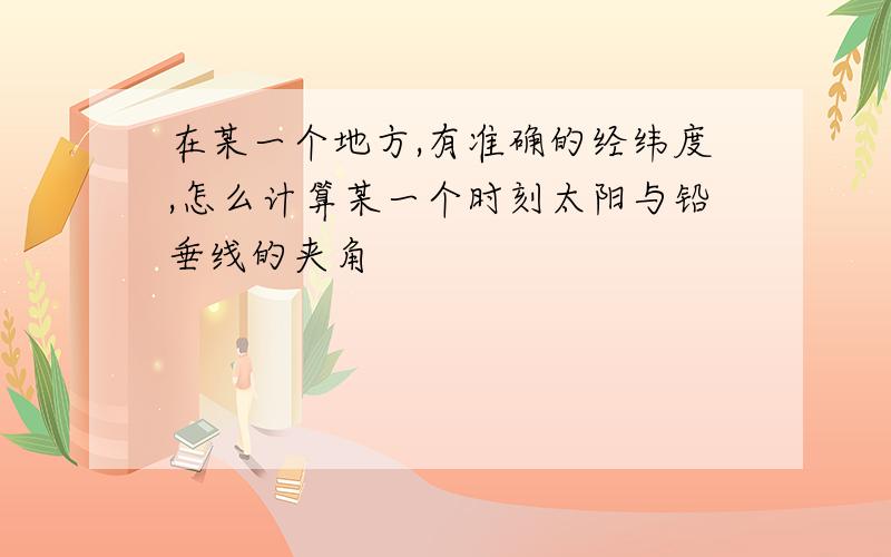 在某一个地方,有准确的经纬度,怎么计算某一个时刻太阳与铅垂线的夹角