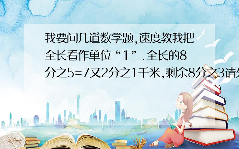 我要问几道数学题,速度教我把全长看作单位“1”.全长的8分之5=7又2分之1千米,剩余8分之3请列一个方程给你送分的题对了,还要设全长为X千米我问的是列方程诶~!!!!!!!!!!!!快啊送高分不是让你