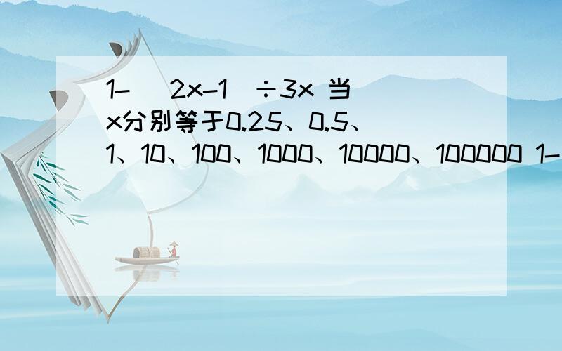 1- （2x-1）÷3x 当x分别等于0.25、0.5、1、10、100、1000、10000、100000 1- （2x-1）÷3x 分别 等于多少?描述所得的这一列数的变化规律； 当x非常大时,1- （2x-1）÷3x 的值接近于什么数?